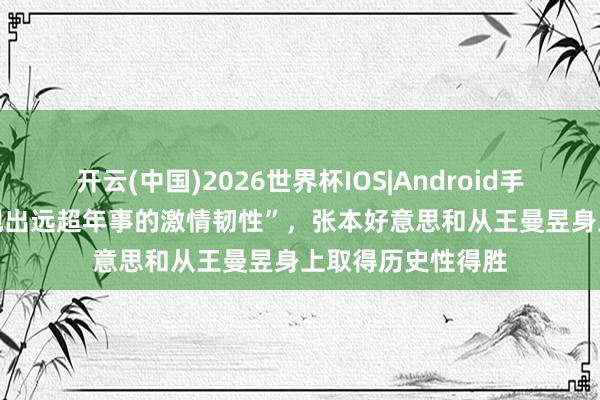 开云(中国)2026世界杯IOS|Android手机app下载 “展现出远超年事的激情韧性”，张本好意思和从王曼昱身上取得历史性得胜