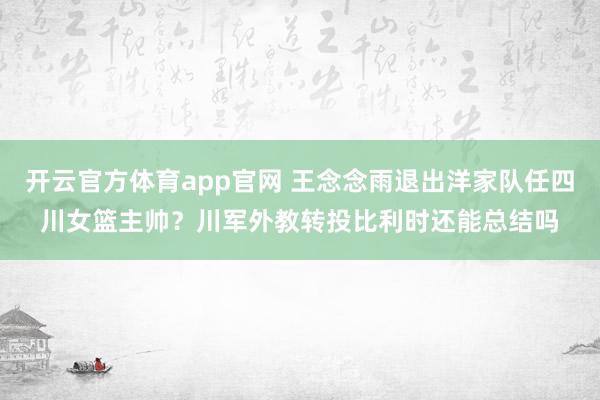 开云官方体育app官网 王念念雨退出洋家队任四川女篮主帅？川军外教转投比利时还能总结吗