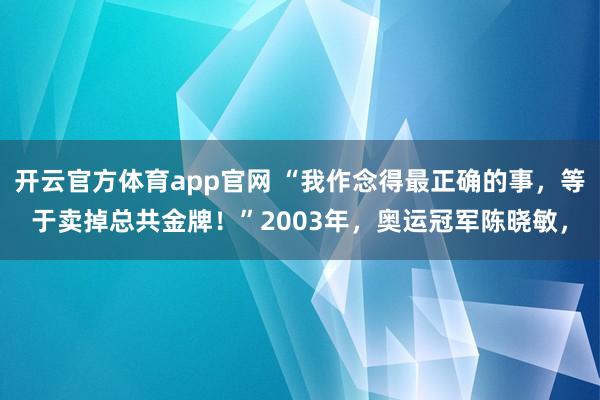 开云官方体育app官网 “我作念得最正确的事,等于卖掉总共金牌!”2003年,奥运冠军陈晓敏,