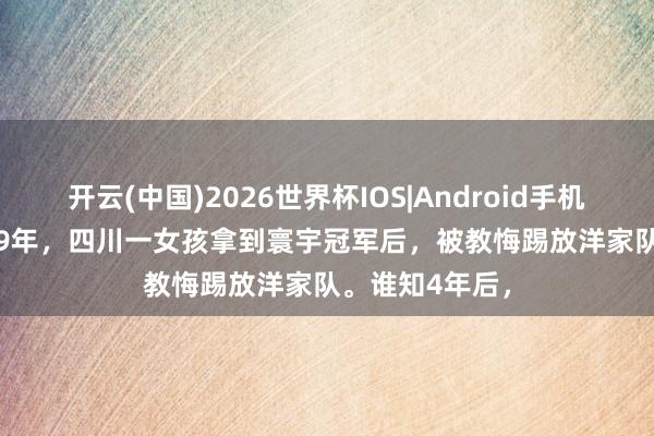 开云(中国)2026世界杯IOS|Android手机app下载 1999年，四川一女孩拿到寰宇冠军后，被教悔踢放洋家队。谁知4年后，