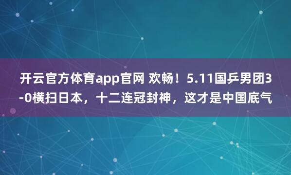 开云官方体育app官网 欢畅！5.11国乒男团3-0横扫日本，十二连冠封神，这才是中国底气
