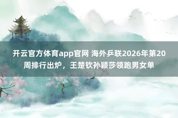 开云官方体育app官网 海外乒联2026年第20周排行出炉，王楚钦孙颖莎领跑男女单