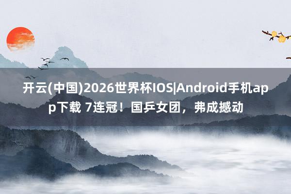 开云(中国)2026世界杯IOS|Android手机app下载 7连冠!国乒女团,弗成撼动