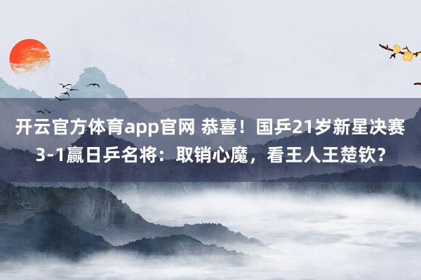 开云官方体育app官网 恭喜！国乒21岁新星决赛3-1赢日乒名将：取销心魔，看王人王楚钦？
