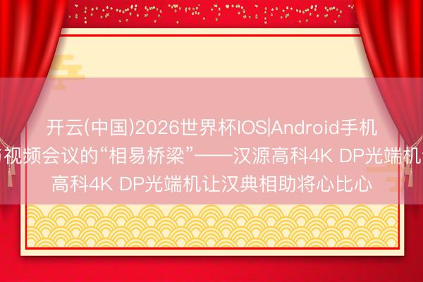 开云(中国)2026世界杯IOS|Android手机app下载 颖慧训诫与视频会议的“相易桥梁”——汉源高科4K DP光端机让汉典相助将心比心