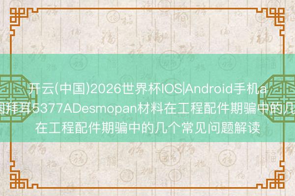 开云(中国)2026世界杯IOS|Android手机app下载 TPU德国拜耳5377ADesmopan材料在工程配件期骗中的几个常见问题解读