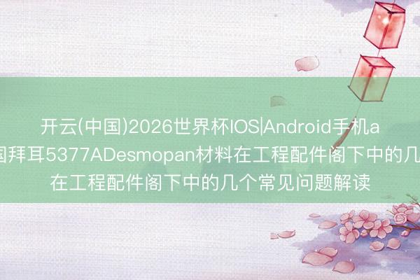 开云(中国)2026世界杯IOS|Android手机app下载 TPU德国拜耳5377ADesmopan材料在工程配件阁下中的几个常见问题解读