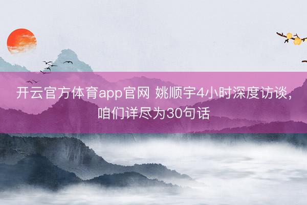 开云官方体育app官网 姚顺宇4小时深度访谈，咱们详尽为30句话