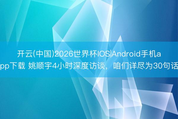 开云(中国)2026世界杯IOS|Android手机app下载 姚顺宇4小时深度访谈，咱们详尽为30句话