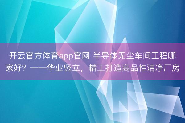 开云官方体育app官网 半导体无尘车间工程哪家好？——华业竖立，精工打造高品性洁净厂房