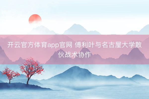 开云官方体育app官网 傅利叶与名古屋大学散伙战术协作