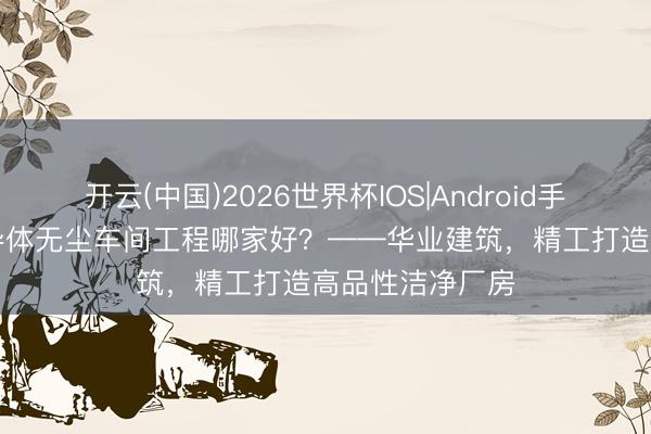 开云(中国)2026世界杯IOS|Android手机app下载 半导体无尘车间工程哪家好？——华业建筑，精工打造高品性洁净厂房
