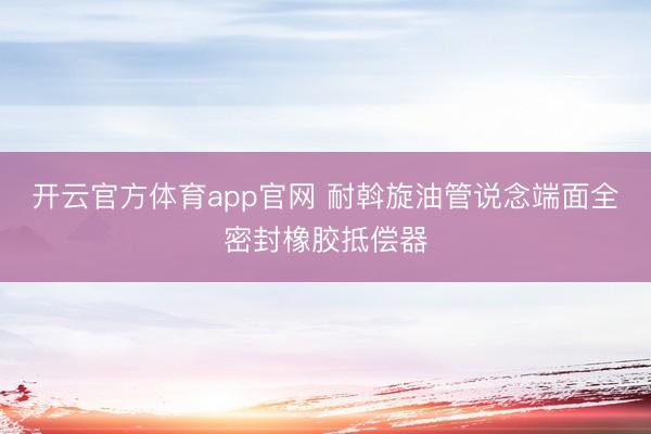 开云官方体育app官网 耐斡旋油管说念端面全密封橡胶抵偿器