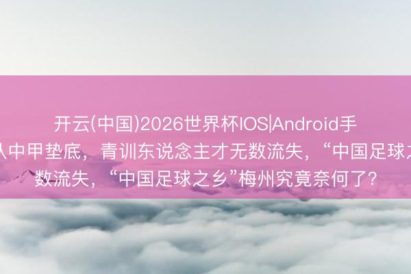 开云(中国)2026世界杯IOS|Android手机app下载 牌号奇迹队中甲垫底，青训东说念主才无数流失，“中国足球之乡”梅州究竟奈何了？