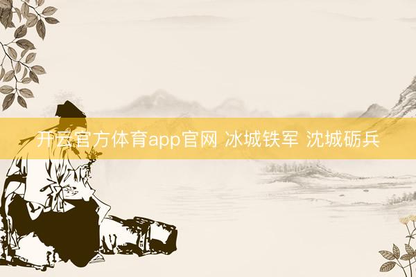 开云官方体育app官网 冰城铁军 沈城砺兵