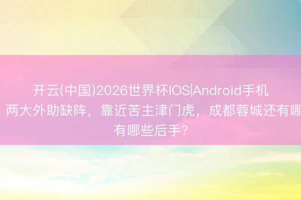 开云(中国)2026世界杯IOS|Android手机app下载 两大外助缺阵,靠近苦主津门虎,成都蓉城还有哪些后手?