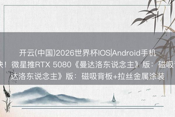 开云(中国)2026世界杯IOS|Android手机app下载 限量500块!微星推RTX 5080《曼达洛东说念主》版:磁吸背板+拉丝金属涂装