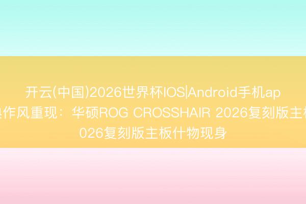 开云(中国)2026世界杯IOS|Android手机app下载 经典作风重现：华硕ROG CROSSHAIR 2026复刻版主板什物现身