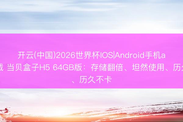 开云(中国)2026世界杯IOS|Android手机app下载 当贝盒子H5 64GB版：存储翻倍、坦然使用、历久不卡