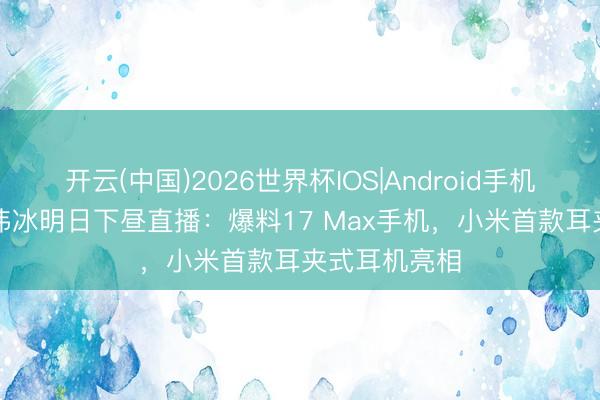 开云(中国)2026世界杯IOS|Android手机app下载 卢伟冰明日下昼直播：爆料17 Max手机，小米首款耳夹式耳机亮相