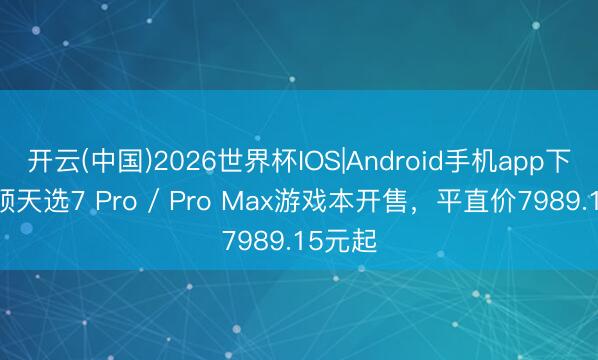 开云(中国)2026世界杯IOS|Android手机app下载 华硕天选7 Pro / Pro Max游戏本开售，平直价7989.15元起