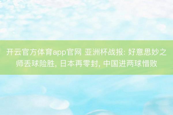 开云官方体育app官网 亚洲杯战报: 好意思妙之师丢球险胜, 日本再零封, 中国进两球惜败