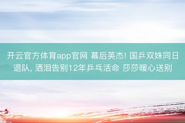 开云官方体育app官网 幕后英杰! 国乒双姝同日退队， 洒泪告别12年乒乓活命 莎莎暖心送别