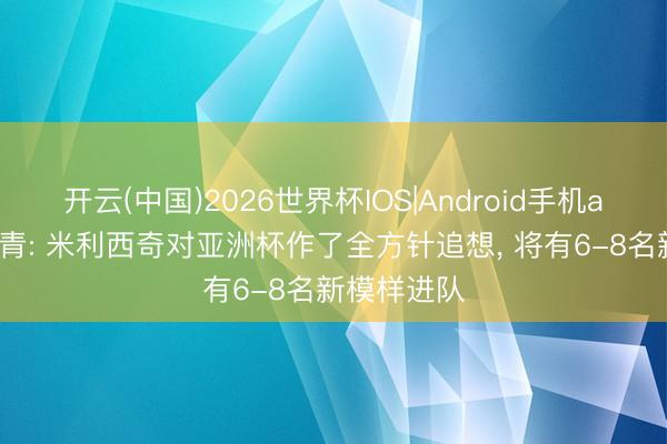 开云(中国)2026世界杯IOS|Android手机app下载 北青: 米利西奇对亚洲杯作了全方针追想, 将有6-8名新模样进队