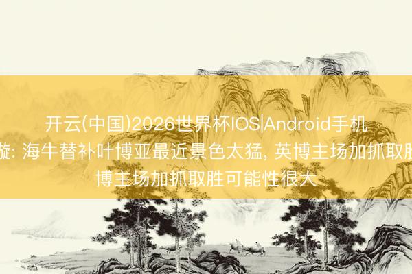开云(中国)2026世界杯IOS|Android手机app下载 李璇: 海牛替补叶博亚最近景色太猛， 英博主场加抓取胜可能性很大
