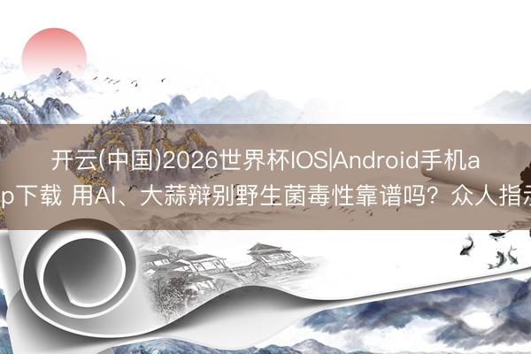 开云(中国)2026世界杯IOS|Android手机app下载 用AI、大蒜辩别野生菌毒性靠谱吗？众人指示