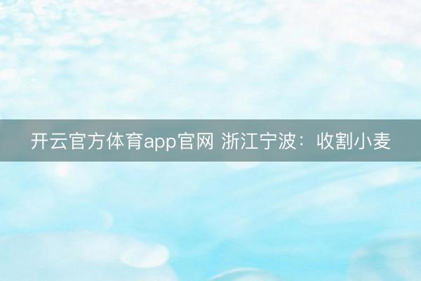 开云官方体育app官网 浙江宁波:收割小麦