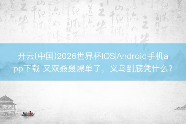 开云(中国)2026世界杯IOS|Android手机app下载 又双叒叕爆单了，<a href=