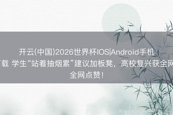 开云(中国)2026世界杯IOS|Android手机app下载 学生“站着抽烟累”建议加板凳，高校复兴获全网点赞！