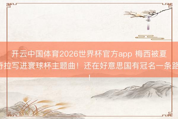 开云中国体育2026世界杯官方app 梅西被夏奇拉写进寰球杯主题曲！还在好意思国有冠名一条路！