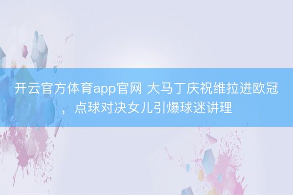 开云官方体育app官网 大马丁庆祝维拉进欧冠，点球对决女儿引爆球迷讲理