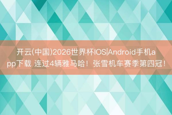 开云(中国)2026世界杯IOS|Android手机app下载 连过4辆雅马哈！张雪机车赛季第四冠！