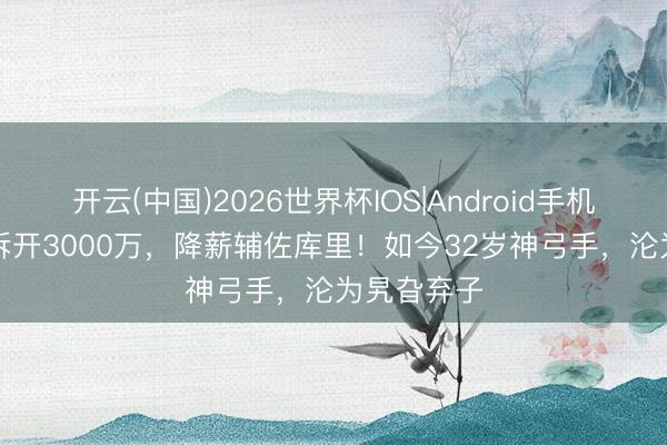开云(中国)2026世界杯IOS|Android手机app下载 拆开3000万，降薪辅佐库里！如今32岁神弓手，沦为旯旮弃子