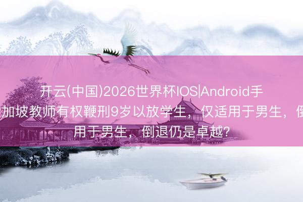 开云(中国)2026世界杯IOS|Android手机app下载 新加坡教师有权鞭刑9岁以放学生，仅适用于男生，倒退仍是卓越？