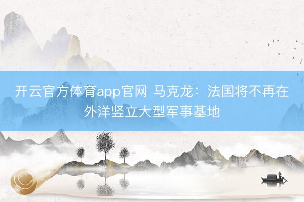 开云官方体育app官网 马克龙：法国将不再在外洋竖立大型军事基地