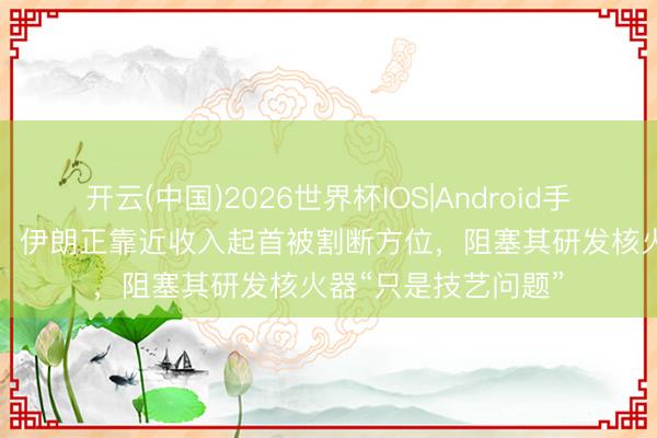 开云(中国)2026世界杯IOS|Android手机app下载 特朗普：伊朗正靠近收入起首被割断方位，阻塞其研发核火器“只是技艺问题”