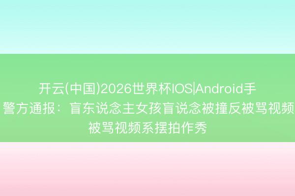 开云(中国)2026世界杯IOS|Android手机app下载 警方通报:盲东说念主女孩盲说念被撞反被骂视频系摆拍作秀