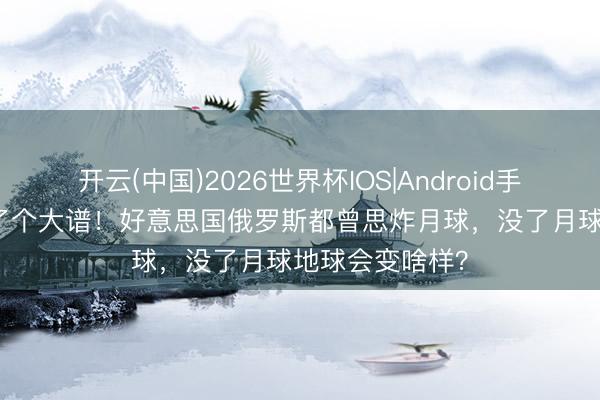 开云(中国)2026世界杯IOS|Android手机app下载 离了个大谱！好意思国俄罗斯都曾思炸月球，没了月球地球会变啥样？