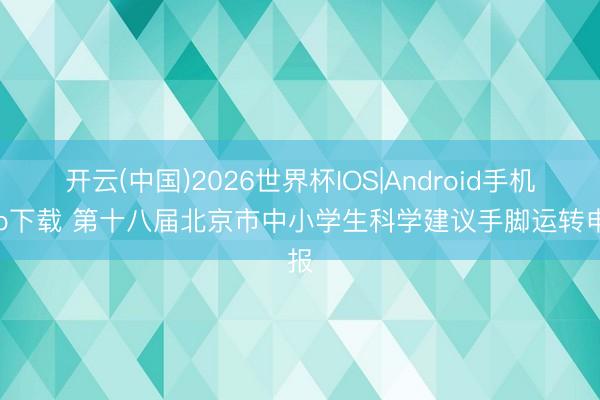 开云(中国)2026世界杯IOS|Android手机app下载 第十八届北京市中小学生科学建议手脚运转申报
