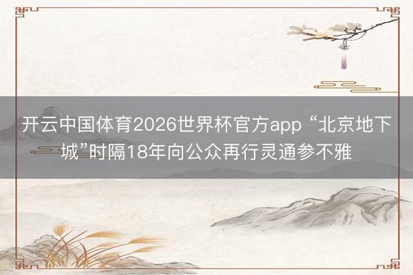 开云中国体育2026世界杯官方app “北京地下城”时隔18年向公众再行灵通参不雅