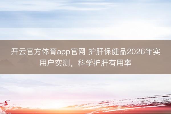 开云官方体育app官网 护肝保健品2026年实用户实测，科学护肝有用率