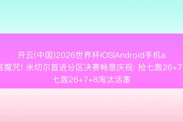开云(中国)2026世界杯IOS|Android手机app下载 迫害魔咒! 米切尔首进分区决赛畅意庆祝: 抢七轰26+7+8淘汰活塞