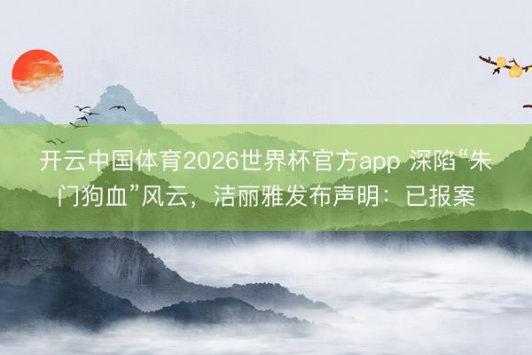 开云中国体育2026世界杯官方app 深陷“朱门狗血”风云，洁丽雅发布声明：已报案