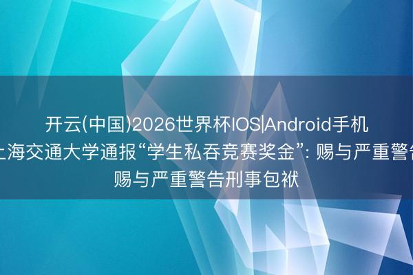 开云(中国)2026世界杯IOS|Android手机app下载 上海交通大学通报“学生私吞竞赛奖金”: 赐与严重警告刑事包袱