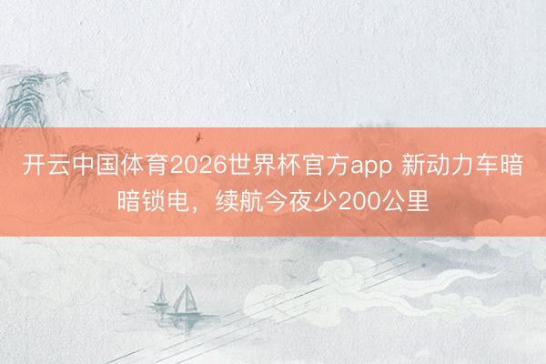 开云中国体育2026世界杯官方app 新动力车暗暗锁电，续航今夜少200公里