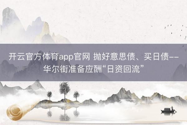 开云官方体育app官网 抛好意思债、买日债--华尔街准备应酬“日资回流”